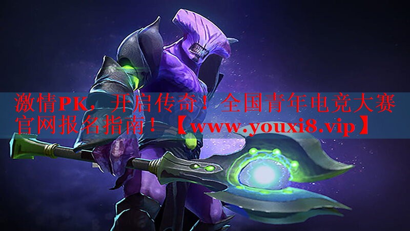 激情PK，开启传奇！全国青年电竞大赛官网报名指南！