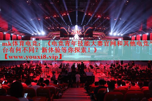 mk体育电竞：《电竞青年技能大赛官网和其他电竞平台有何不同？新体验等你探索！》