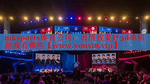 mksports体育公司：出屏效果好3d单机游戏有哪些