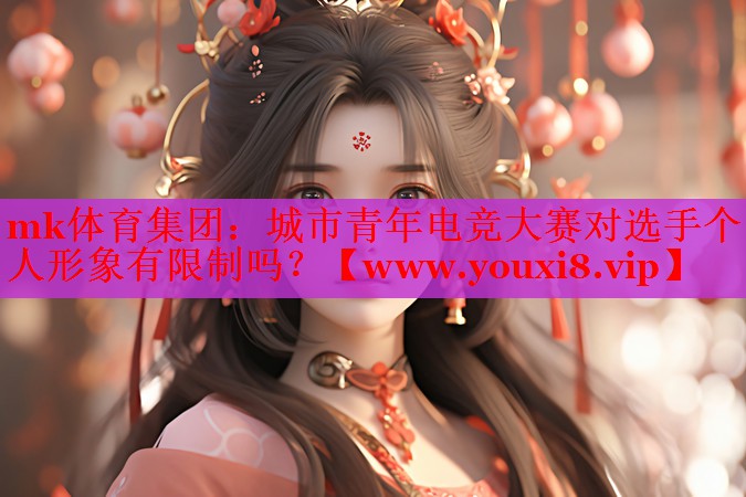 mk体育集团：城市青年电竞大赛对选手个人形象有限制吗？
