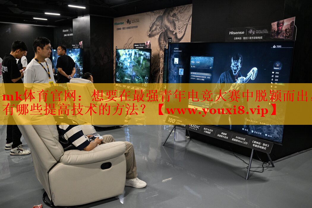 mk体育官网：想要在最强青年电竞大赛中脱颖而出，有哪些提高技术的方法？