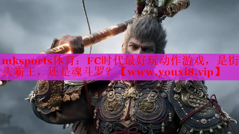 mksports体育：FC时代最好玩动作游戏，是街头霸王，还是魂斗罗？