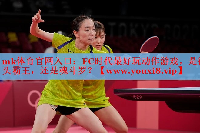mk体育官网入口：FC时代最好玩动作游戏，是街头霸王，还是魂斗罗？