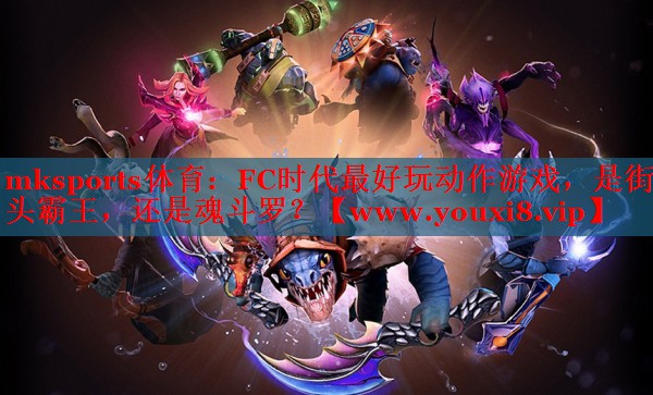 mksports体育：FC时代最好玩动作游戏，是街头霸王，还是魂斗罗？