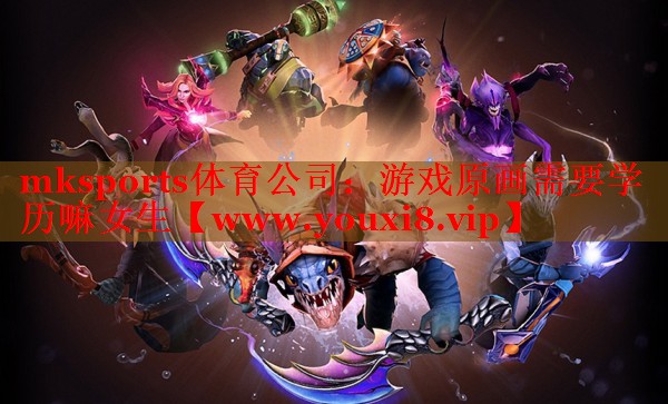 mksports体育公司：游戏原画需要学历嘛女生