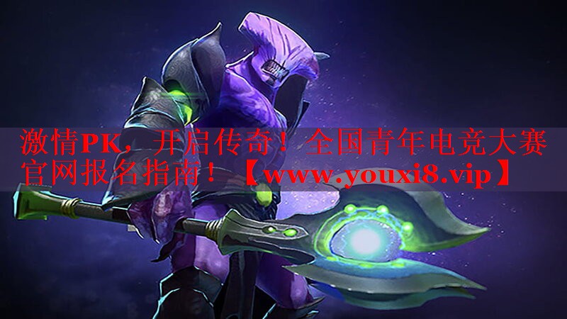 激情PK，开启传奇！全国青年电竞大赛官网报名指南！