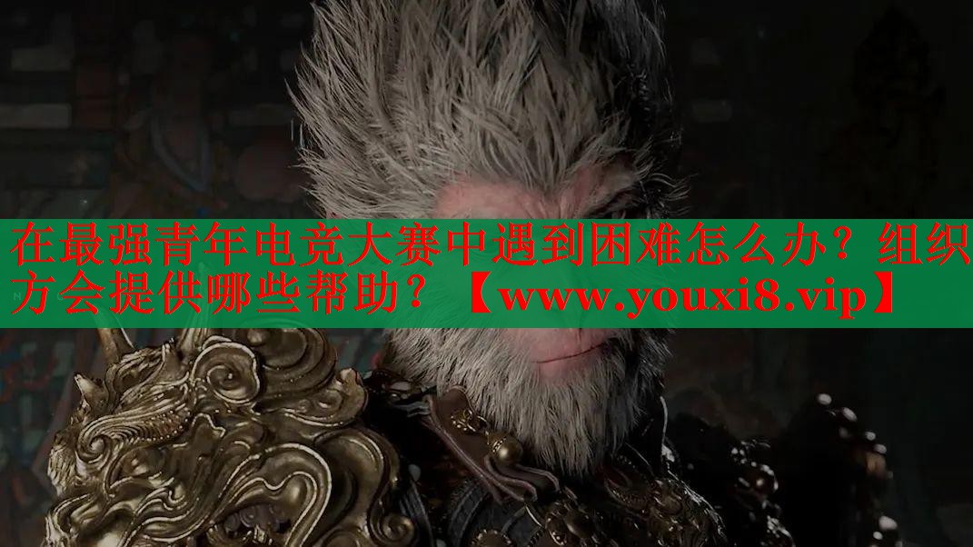在最强青年电竞大赛中遇到困难怎么办？组织方会提供哪些帮助？
